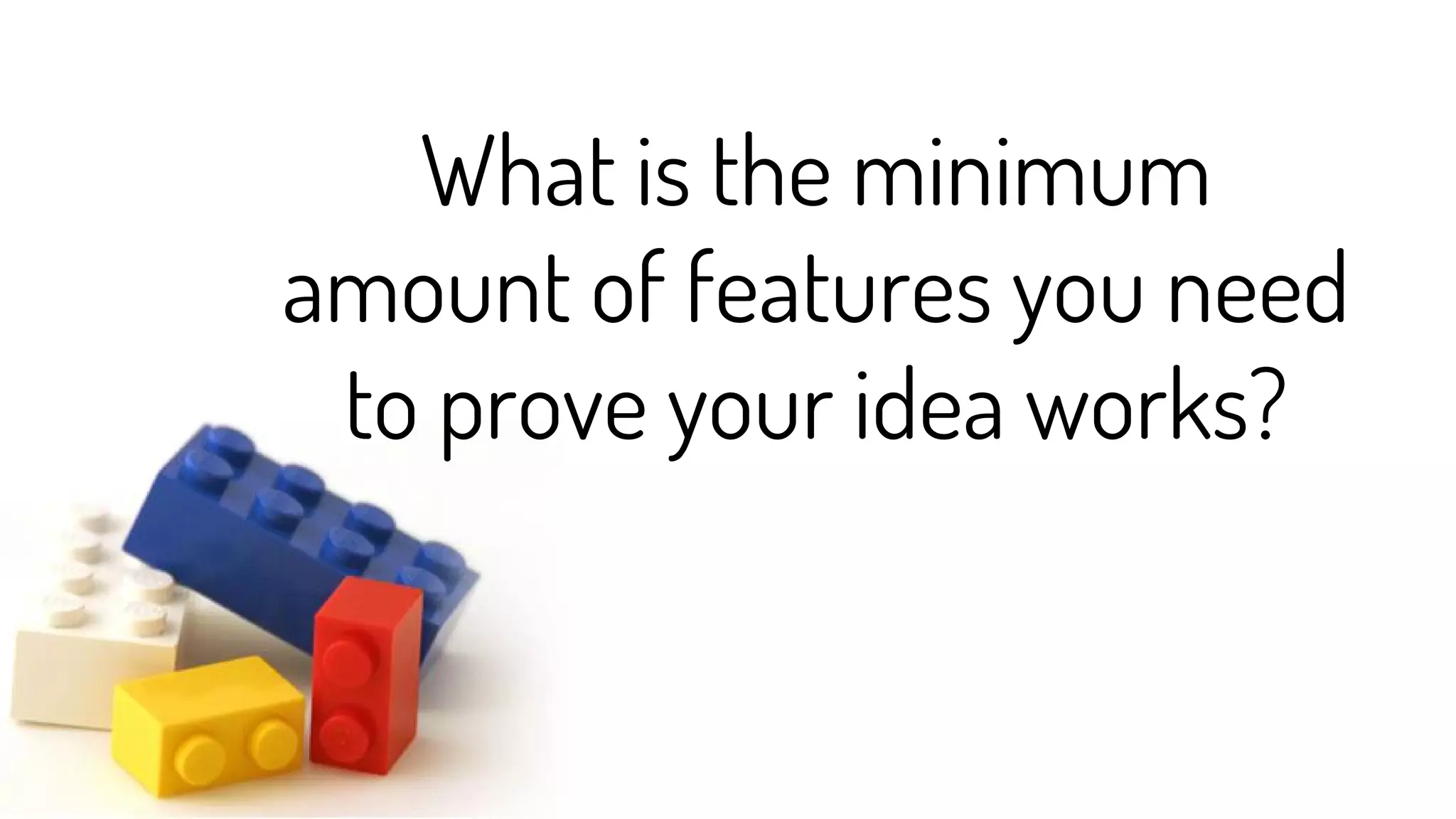 What is the minimum
amount of features you need
to prove your idea works?
 
