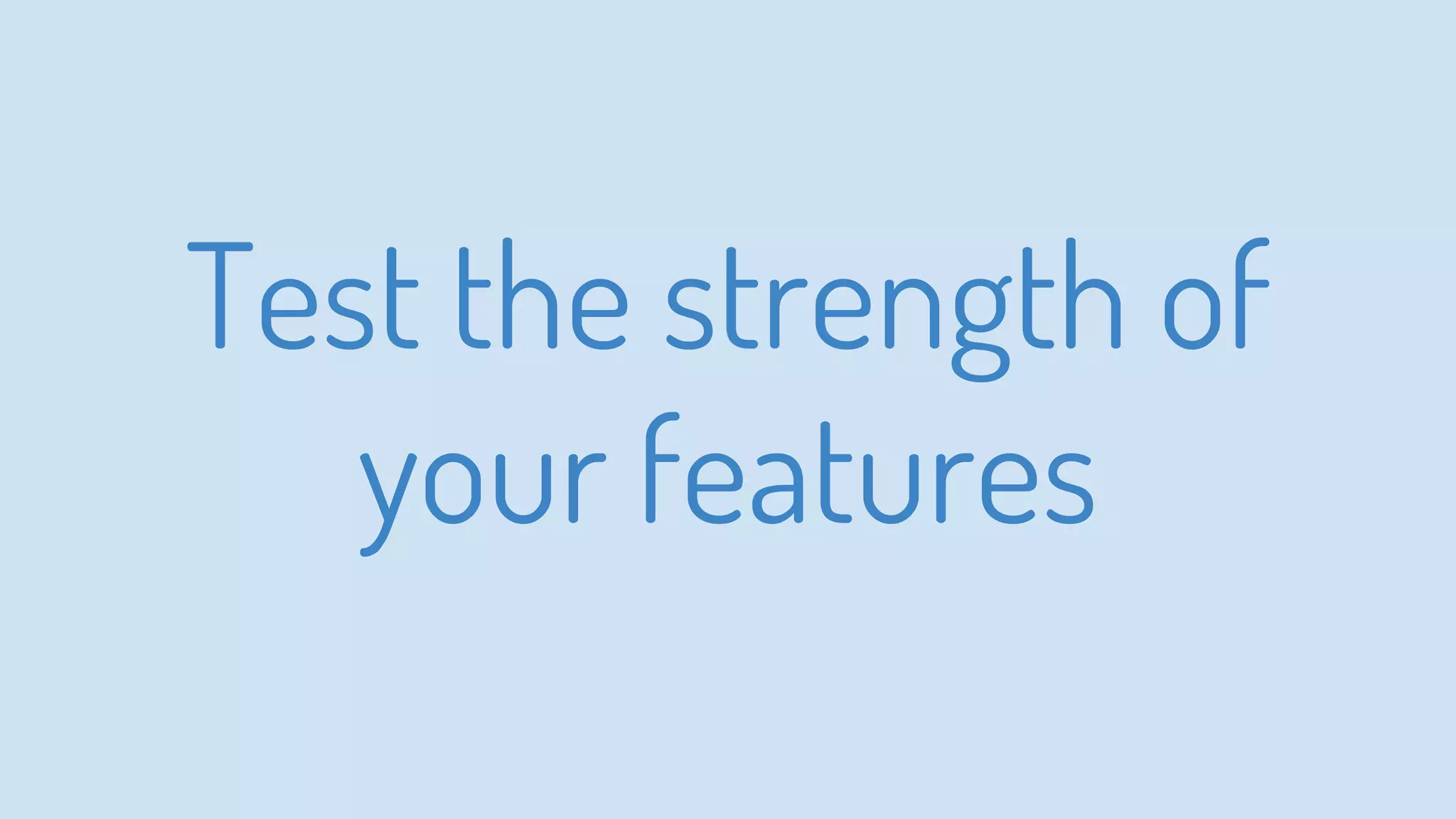 Test the strength of
your features
 