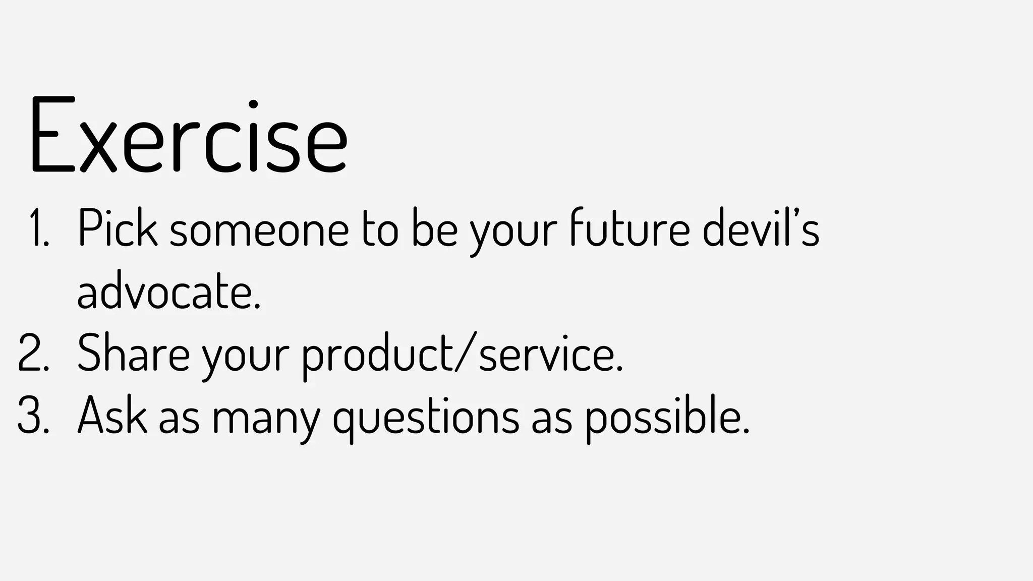Exercise
1. Pick someone to be your future devil’s
advocate.
2. Share your product/service.
3. Ask as many questions as possible.
 