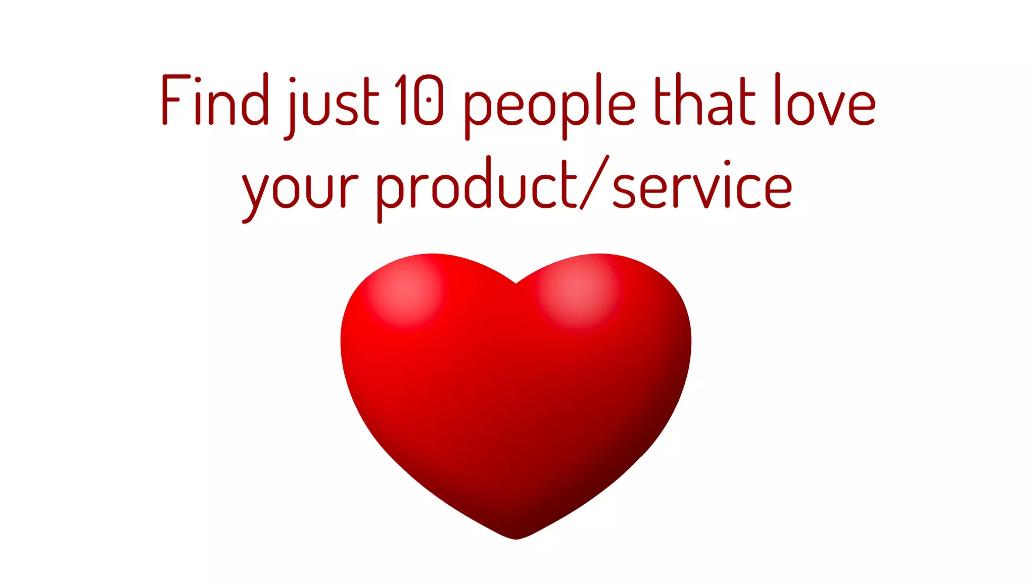 Find just 10 people that love
your product/service
 