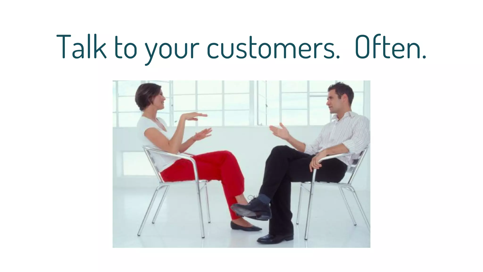 Talk to your customers. Often.
 