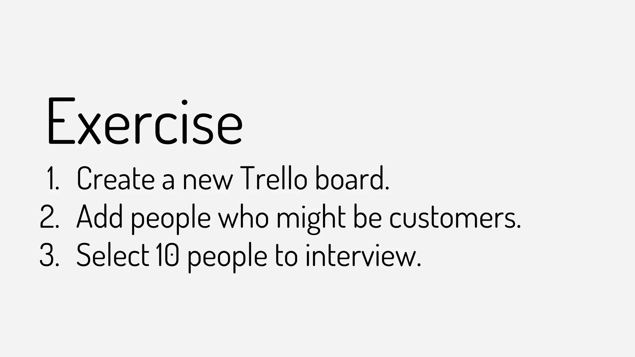 Exercise
1. Create a new Trello board.
2. Add people who might be customers.
3. Select 10 people to interview.
 