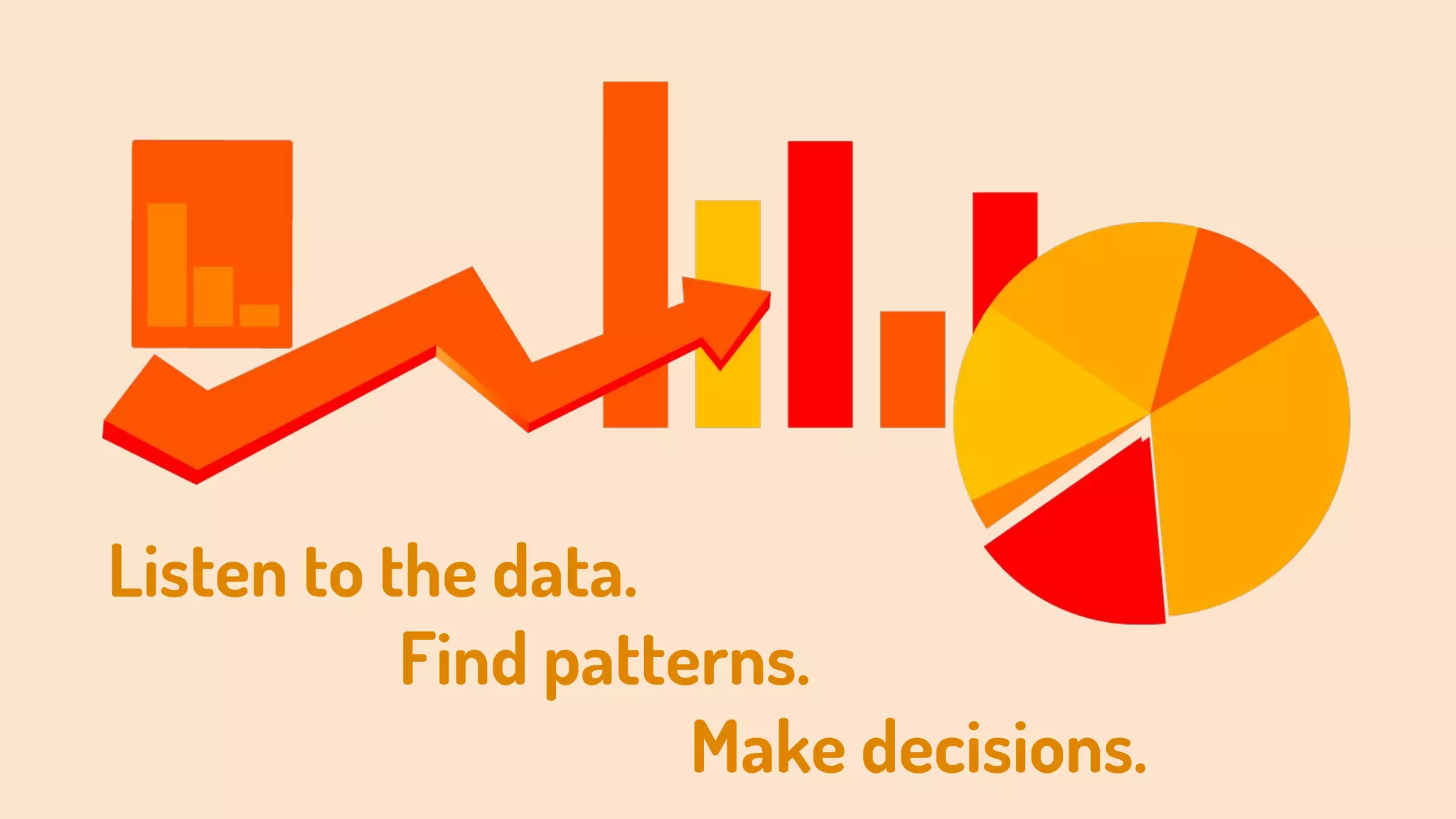 Listen to the data.
Find patterns.
Make decisions.
 