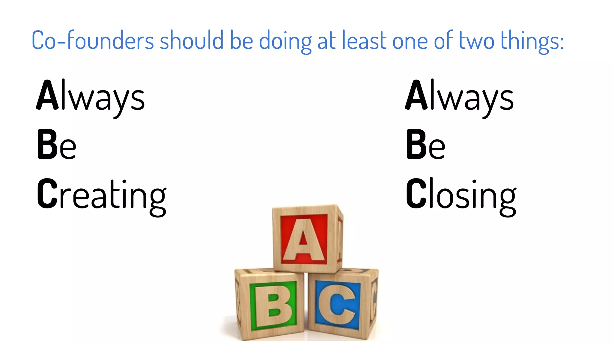 Always
Be
Creating
Always
Be
Closing
Co-founders should be doing at least one of two things:
 