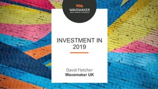 INVESTMENT IN
2019
David Fletcher
Wavemaker UK
 