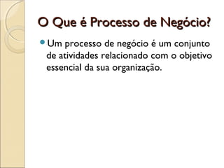 O Que é Processo de Negócio?O Que é Processo de Negócio?
Um processo de negócio é um conjunto
de atividades relacionado com o objetivo
essencial da sua organização.
 