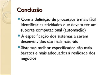 ConclusãoConclusão
Com a definição de processos é mais fácil
identificar as atividades que devem ter um
suporte computacional (automação)
A especificação dos sistemas a serem
desenvolvidos são mais naturais
Sistemas melhor especificados são mais
baratos e mais adequados à realidade dos
negócios
 