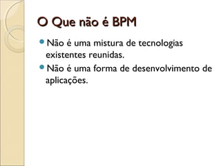 O Que não é BPMO Que não é BPM
Não é uma mistura de tecnologias
existentes reunidas.
Não é uma forma de desenvolvimento de
aplicações.
 