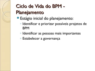 Ciclo de Vida do BPM -Ciclo de Vida do BPM -
PlanejamentoPlanejamento
Estágio inicial do planejamento:
◦ Identificar e priorizar possíveis projetos de
BPM
◦ Identificar as pessoas mais importantes
◦ Estabelecer a governança
 