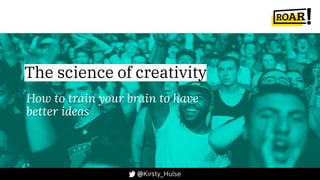 @Kirsty_Hulse
The science of creativity
How to train your brain to have
better ideas
 
