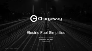 Chargeway, LLC Electric Fuel Simplified
Copyright © 2019 | Chargeway® | All Rights Reserved.
Sept 2019
Electric Fuel Simplified
Forth Webinar - Sept 2019
Presented by: Matt Teske
Chargeway LLC
 