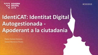 IdentiCAT: Identitat Digital
Autogestionada -
Apoderant a la ciutadania
Pablo Gómez Donoso
Daniel Martínez Pardo
#CGD2019
 