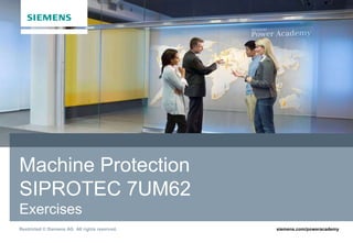 siemens.com/poweracademy
Restricted © Siemens AG All rights reserved.
Siemens Power Academy TD
Machine Protection
SIPROTEC 7UM62
Exercises
 