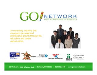 A community initiative that
 empowers personal and
 professional growth through life,
 education and career
 opportunities.




GO! Network • 800 N Tucker Blvd.   • St. Louis, MO 63101   • 314.802.5475 • www.gonetworkstl.com
 