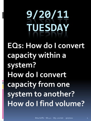 EQs: How do I convert capacity within a system? How do I convert capacity from one system to another? How do I find volume? 9/17/2011 Bitsy Griffin    Wk 4-2     Obj. 2.01 test 1 9/20/11Tuesday 