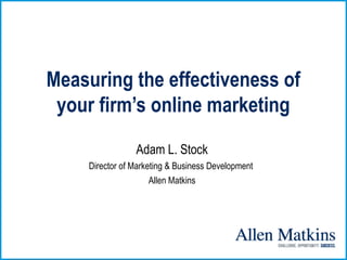 Measuring the effectiveness of
 your firm’s online marketing
                 Adam L. Stock
     Director of Marketing & Business Development
                      Allen Matkins
 