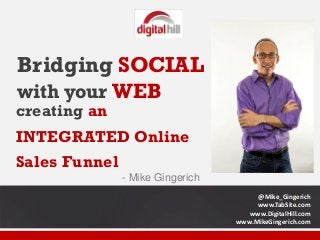 Bridging SOCIAL 
with your WEB 
creating an INTEGRATED Online Sales Funnel 
@Mike_Gingerich 
www.TabSite.com 
www.DigitalHill.com 
www.MikeGingerich.com 
- Mike Gingerich  