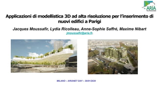 MILANO – ARIANET DAY – 30/01/2020
Applicazioni di modellistica 3D ad alta risoluzione per l’inserimento di
nuovi edifici a Parigi
Jacques Moussafir, Lydia Ricolleau, Anne-Sophie Saffré, Maxime Nibart
jmoussafir@aria.fr.
 