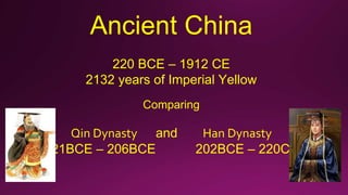Ancient China
220 BCE – 1912 CE
2132 years of Imperial Yellow
Comparing
Qin Dynasty and Han Dynasty
221BCE – 206BCE 202BCE – 220CE
 