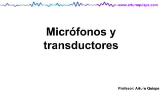 Profesor: Arturo Quispe
www.arturoquispe.com
Micrófonos y
transductores
 