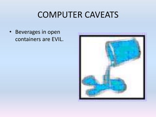 COMPUTER CAVEATS
• Beverages in open
containers are EVIL.
 