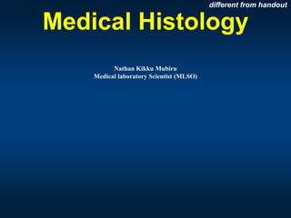 Medical Histology
Nathan Kikku Mubiru
Medical laboratory Scientist (MLSO)
different from handout
 