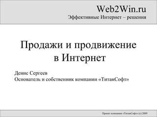 Web2Win.ru Эффективные Интернет – решения Проект компании «ТитанСофт»   (с) 2009 Продажи и продвижение  в Интернет Денис Сергеев  Основатель и собственник компании «ТитанСофт» 