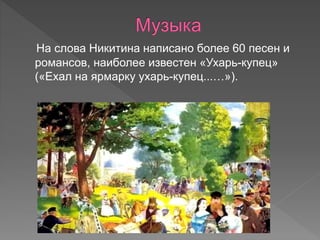 На слова Никитина написано более 60 песен и
романсов, наиболее известен «Ухарь-купец»
(«Ехал на ярмарку ухарь-купец...…»).
 