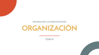 ORGANIZACIÓN
Introducción a la Administración
TEMA III
 