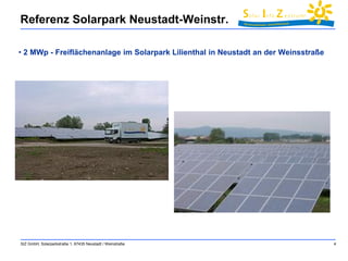 SIZ GmbH, Solarparkstraße 1, 67435 Neustadt / Weinstraße 4 
Referenz Solarpark Neustadt-Weinstr. 
• 2 MWp - Freiflächenanlage im Solarpark Lilienthal in Neustadt an der Weinsstraße 
 
