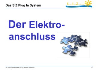 Das SIZ Plug In System 
Der Elektro-anschluss 
SIZ GmbH, Solarparkstraße 1, 67435 Neustadt / Weinstraße 47 
 