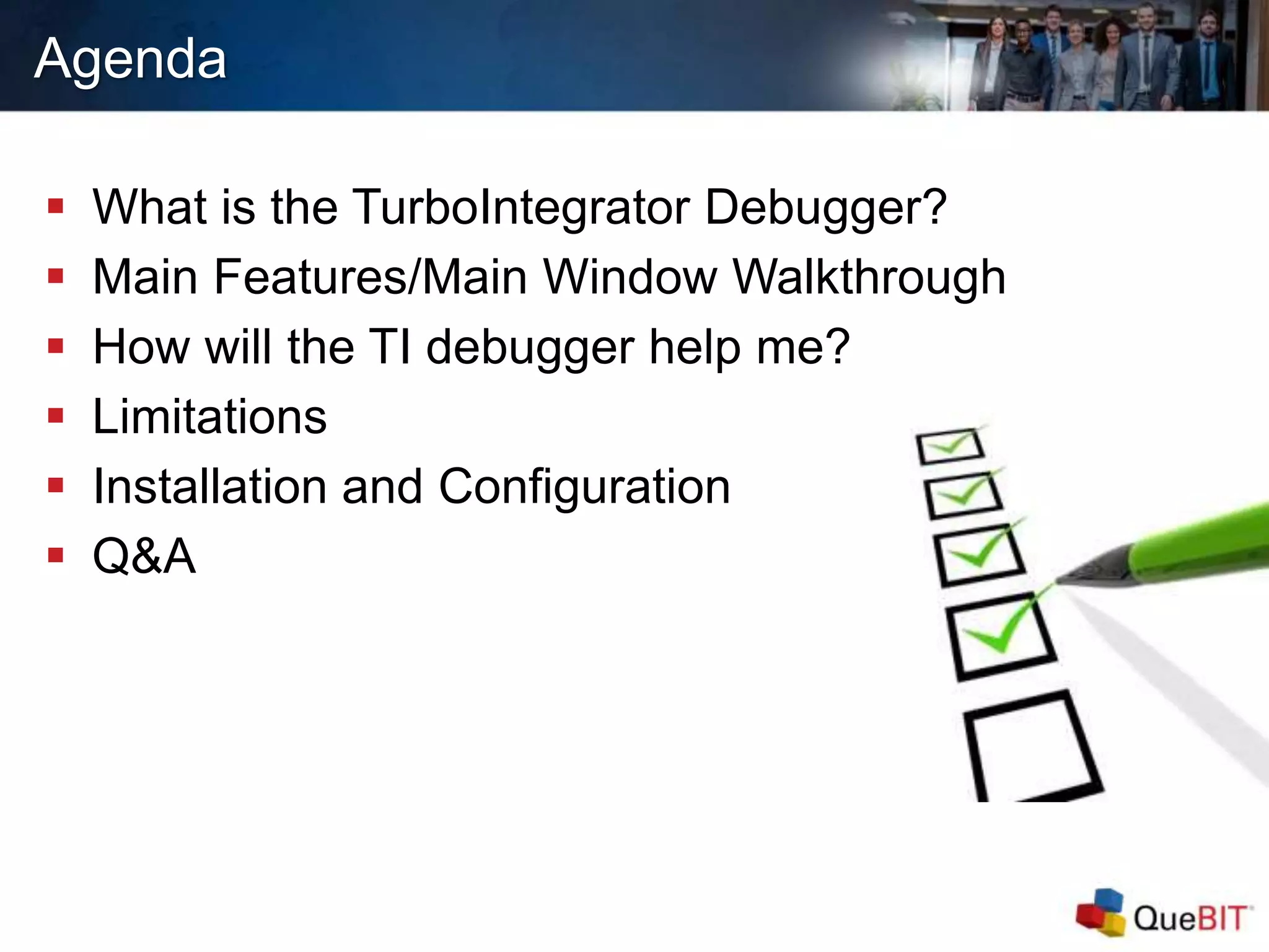 Agenda
 What is the TurboIntegrator Debugger?
 Main Features/Main Window Walkthrough
 How will the TI debugger help me?
 Limitations
 Installation and Configuration
 Q&A
 