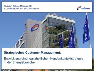 Strategisches Customer Management:
Entwicklung einer ganzheitlichen Kundenkontaktstrategie
in der Energiebranche
Christian Saliger, Mainova AG
4. Jahresforum CRM EVU 4.0 - Berlin
 