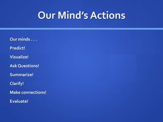Our Mind’s ActionsOur minds . . .Predict!Visualize!Ask Questions!Summarize!Clarify!Make connections!Evaluate!