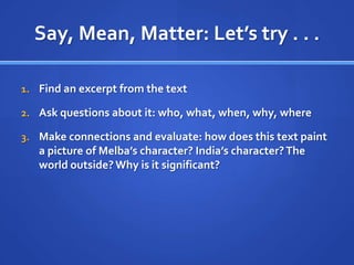 Say, Mean, Matter: Let’s try . . .Find an excerpt from the textAsk questions about it: who, what, when, why, whereMake connections and evaluate: how does this text paint a picture of Melba’s character? India’s character? The world outside? Why is it significant?