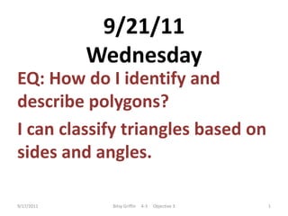 9/21/11Wednesday EQ: How do I identify and describe polygons? I can classify triangles based on sides and angles.  9/17/2011 1 Bitsy Griffin     4-3     Objective 3 