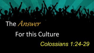 The Answer 
For this Culture 
Colossians 1:24-29 
 