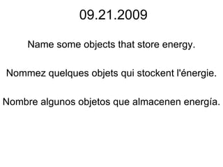09.21.2009 Name some objects that store energy. Nommez quelques objets qui stockent l'énergie. Nombre algunos objetos que almacenen energía. 