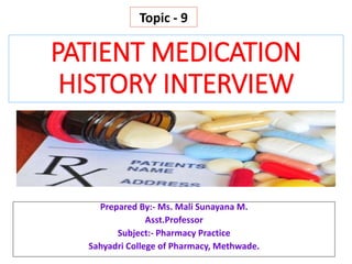 PATIENT MEDICATION
HISTORY INTERVIEW
Prepared By:- Ms. Mali Sunayana M.
Asst.Professor
Subject:- Pharmacy Practice
Sahyadri College of Pharmacy, Methwade.
Topic - 9
 