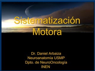 Sistematización
Motora
Dr. Daniel Arbaiza
Neuroanatomía USMP
Dpto. de NeuroOncología
INEN
 