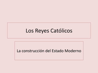 Los Reyes Católicos
La construcción del Estado Moderno
 