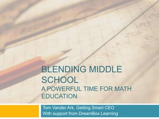 BLENDING MIDDLE 
SCHOOL 
A POWERFUL TIME FOR MATH 
EDUCATION 
Tom Vander Ark, Getting Smart CEO 
With support from DreamBox Learning 
 