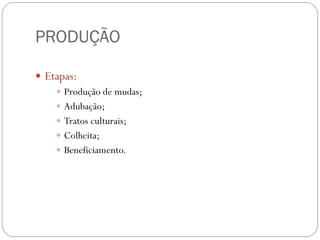 PRODUÇÃO
 Etapas:
 Produção de mudas;
 Adubação;
 Tratos culturais;
 Colheita;
 Beneficiamento.
 