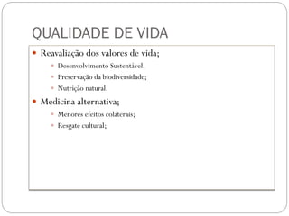 QUALIDADE DE VIDA
 Reavaliação dos valores de vida;
 Desenvolvimento Sustentável;
 Preservação da biodiversidade;
 Nutrição natural.
 Medicina alternativa;
 Menores efeitos colaterais;
 Resgate cultural;
 