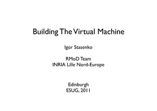 Building The Virtual Machine
           Igor Stasenko

           RMoD Team
      INRIA Lille Nord-Europe


             Edinburgh
            ESUG, 2011
 