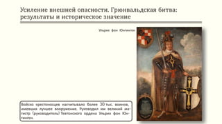 Усиление внешней опасности. Грюнвальдская битва:
результаты и историческое значение
Войско крестоносцев насчитывало более 30 тыс. воинов,
имевших лучшее вооружение. Руководил им великий ма-
гистр (руководитель) Тевтонского ордена Ульрих фон Юн-
гинген.
Ульрих фон Юнгинген
 
