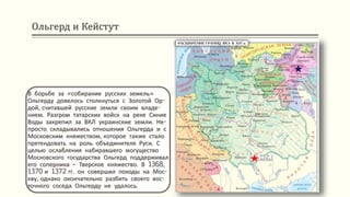 Ольгерд и Кейстут
В борьбе за «собирание русских земель»
Ольгерду довелось столкнуться с Золотой Ор-
дой, считавшей русские земли своим владе-
нием. Разгром татарских войск на реке Синие
Воды закрепил за ВКЛ украинские земли. Не-
просто складывались отношения Ольгерда и с
Московским княжеством, которое также стало
претендовать на роль объединителя Руси. С
целью ослабления набиравшего могущество
Московского государства Ольгерд поддерживал
его соперника – Тверское княжество. В 1368,
1370 и 1372 гг. он совершил походы на Мос-
кву, однако окончательно разбить своего вос-
точного соседа Ольгерду не удалось.
 