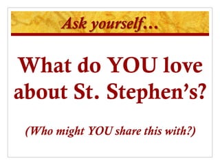 Ask yourself…

What do YOU love
about St. Stephen’s?
 (Who might YOU share this with?)
 