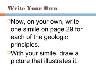 Write Your Own
Now, on your own, write
one simile on page 29 for
each of the geologic
principles.
With your simile, draw a
picture that illustrates it.
 