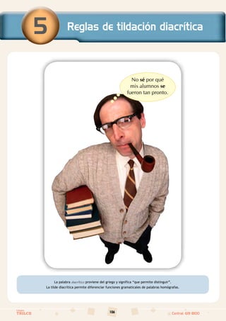 106
Colegios
TRILCE Central: 619 8100
La palabra diacrítico proviene del griego y significa “que permite distinguir”.
La tilde diacrítica permite diferenciar funciones gramaticales de palabras homógrafas.
No sé por qué
mis alumnos se
fueron tan pronto.
Reglas de tildación diacrítica
5
 